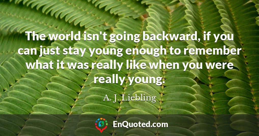 The world isn't going backward, if you can just stay young enough to remember what it was really like when you were really young.
