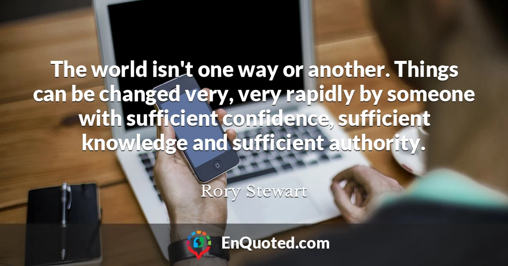 The world isn't one way or another. Things can be changed very, very rapidly by someone with sufficient confidence, sufficient knowledge and sufficient authority.