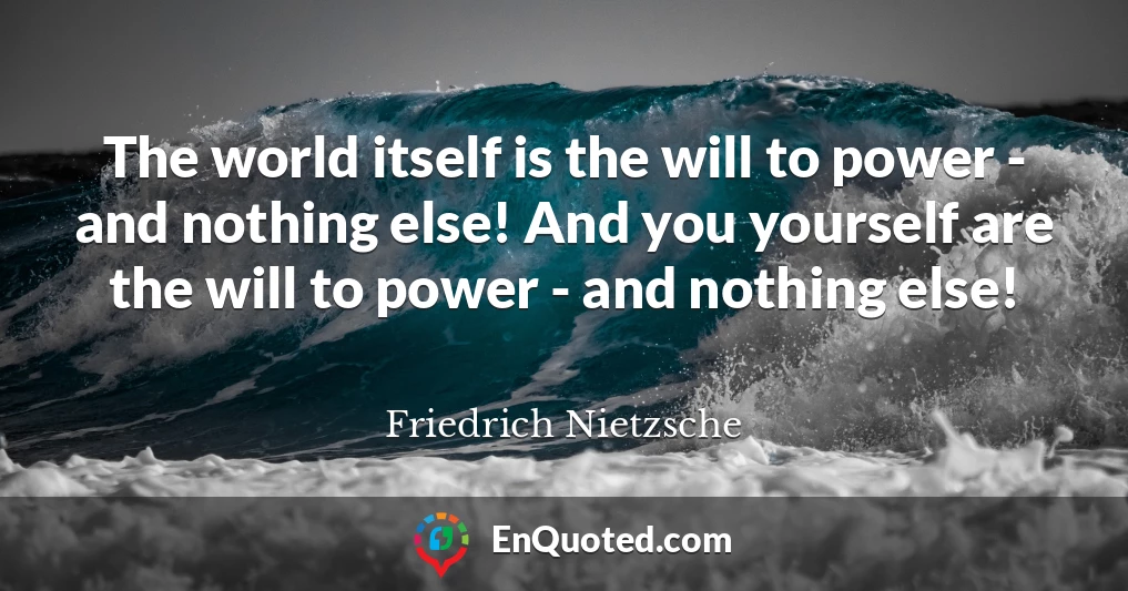 The world itself is the will to power - and nothing else! And you yourself are the will to power - and nothing else!