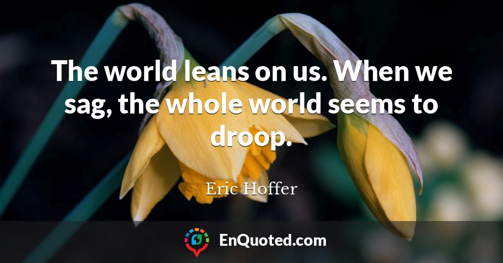 The world leans on us. When we sag, the whole world seems to droop.