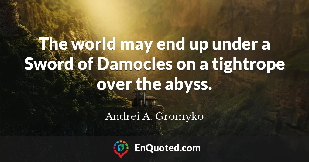 The world may end up under a Sword of Damocles on a tightrope over the abyss.
