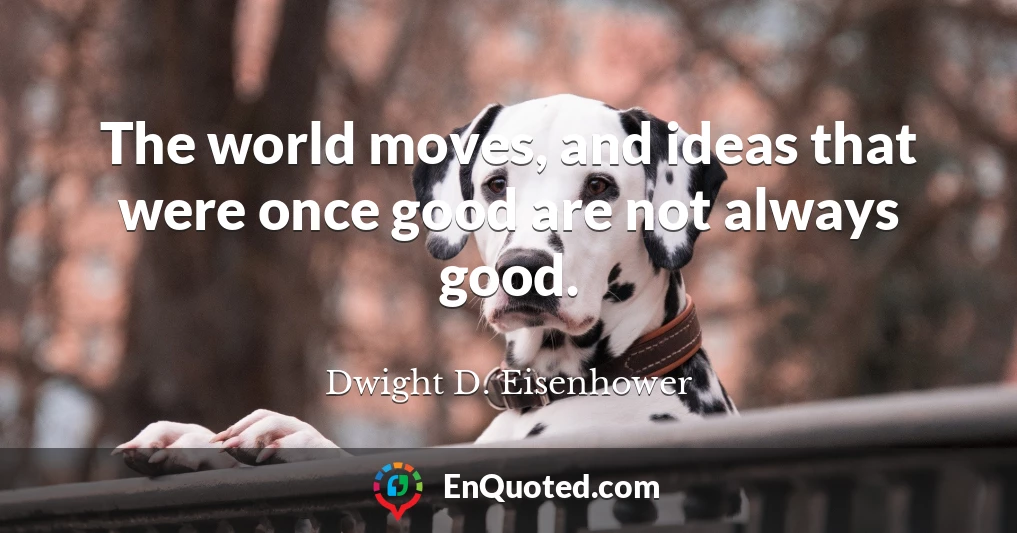 The world moves, and ideas that were once good are not always good.