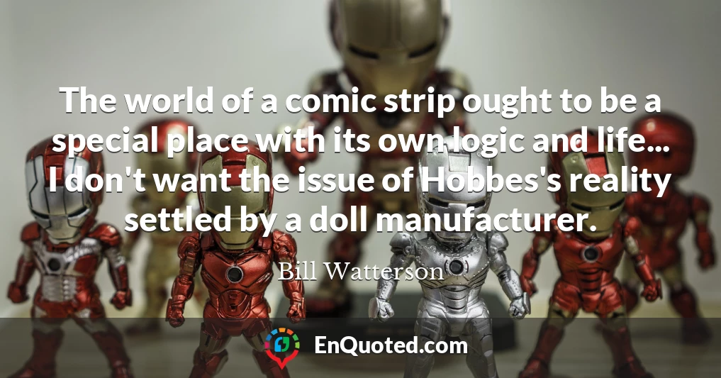 The world of a comic strip ought to be a special place with its own logic and life... I don't want the issue of Hobbes's reality settled by a doll manufacturer.