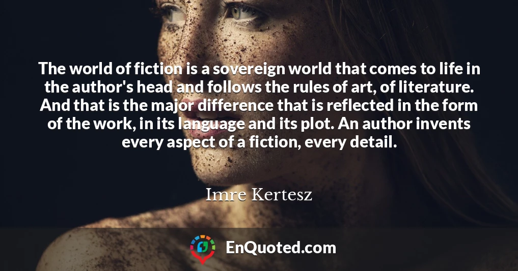 The world of fiction is a sovereign world that comes to life in the author's head and follows the rules of art, of literature. And that is the major difference that is reflected in the form of the work, in its language and its plot. An author invents every aspect of a fiction, every detail.