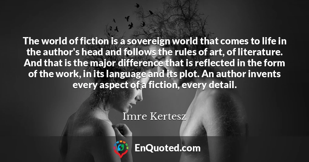 The world of fiction is a sovereign world that comes to life in the author's head and follows the rules of art, of literature. And that is the major difference that is reflected in the form of the work, in its language and its plot. An author invents every aspect of a fiction, every detail.