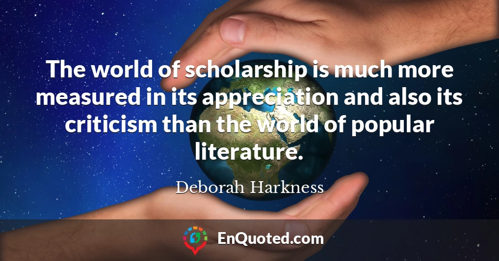 The world of scholarship is much more measured in its appreciation and also its criticism than the world of popular literature.