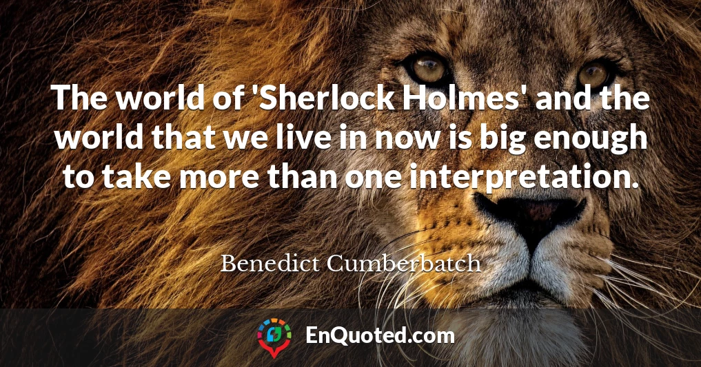 The world of 'Sherlock Holmes' and the world that we live in now is big enough to take more than one interpretation.