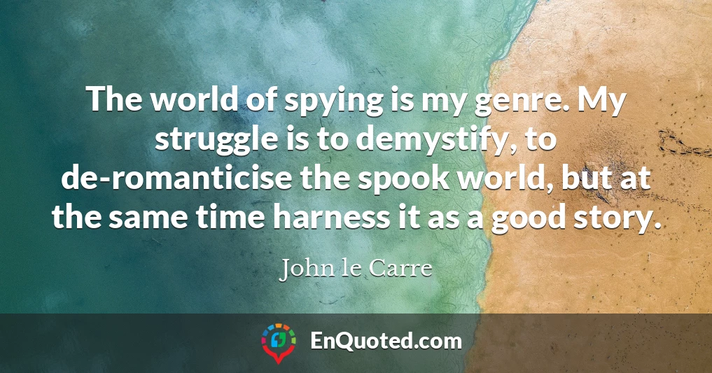 The world of spying is my genre. My struggle is to demystify, to de-romanticise the spook world, but at the same time harness it as a good story.