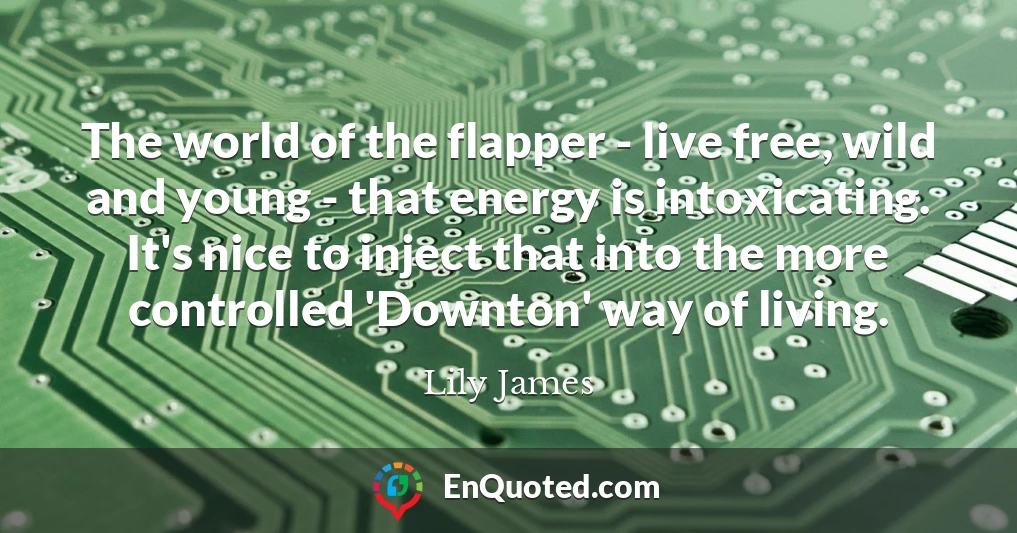 The world of the flapper - live free, wild and young - that energy is intoxicating. It's nice to inject that into the more controlled 'Downton' way of living.