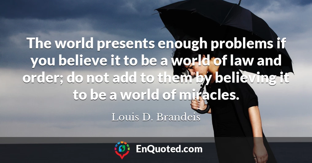 The world presents enough problems if you believe it to be a world of law and order; do not add to them by believing it to be a world of miracles.