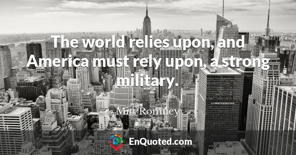 The world relies upon, and America must rely upon, a strong military.