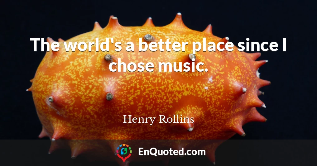 The world's a better place since I chose music.