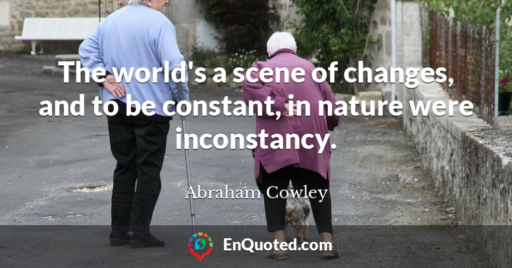 The world's a scene of changes, and to be constant, in nature were inconstancy.