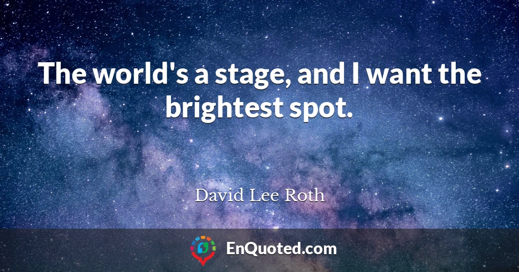 The world's a stage, and I want the brightest spot.