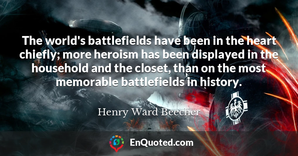 The world's battlefields have been in the heart chiefly; more heroism has been displayed in the household and the closet, than on the most memorable battlefields in history.