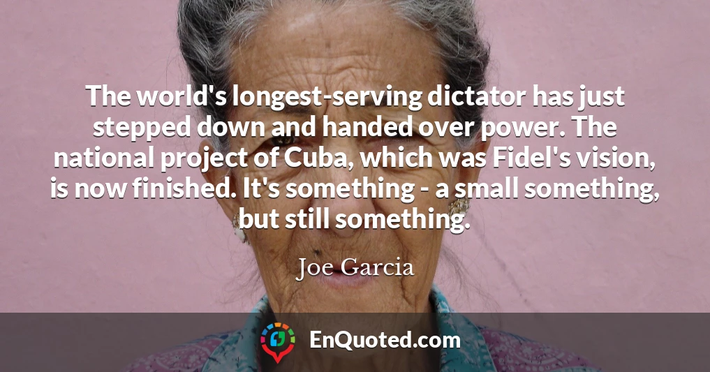 The world's longest-serving dictator has just stepped down and handed over power. The national project of Cuba, which was Fidel's vision, is now finished. It's something - a small something, but still something.