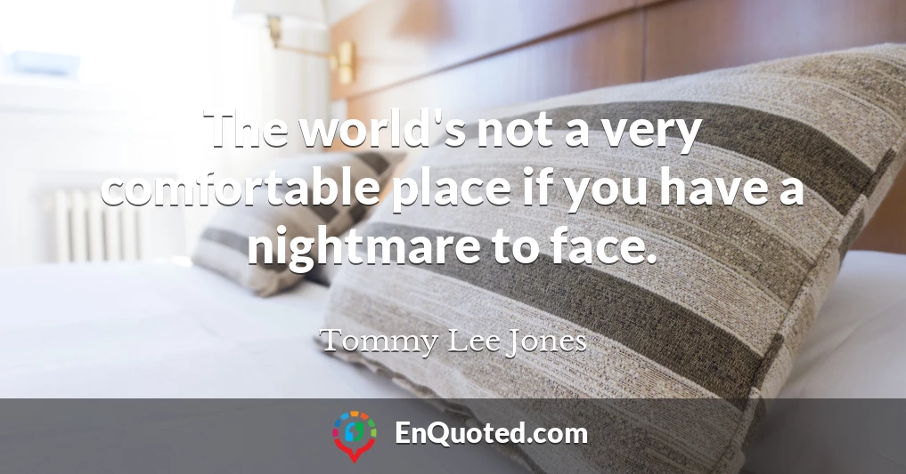 The world's not a very comfortable place if you have a nightmare to face.