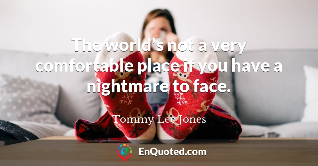 The world's not a very comfortable place if you have a nightmare to face.