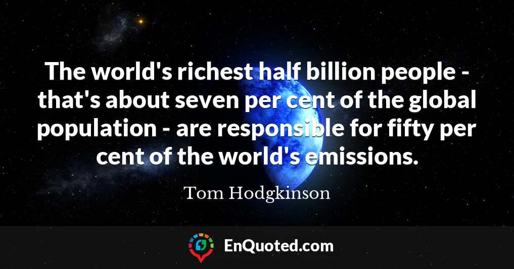 The world's richest half billion people - that's about seven per cent of the global population - are responsible for fifty per cent of the world's emissions.