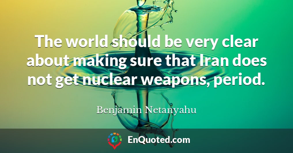 The world should be very clear about making sure that Iran does not get nuclear weapons, period.