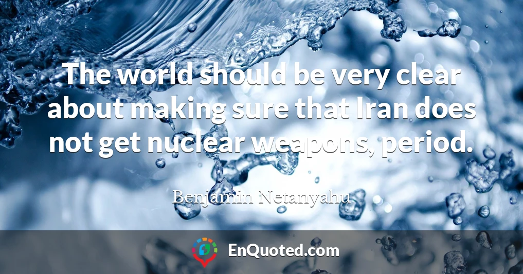 The world should be very clear about making sure that Iran does not get nuclear weapons, period.