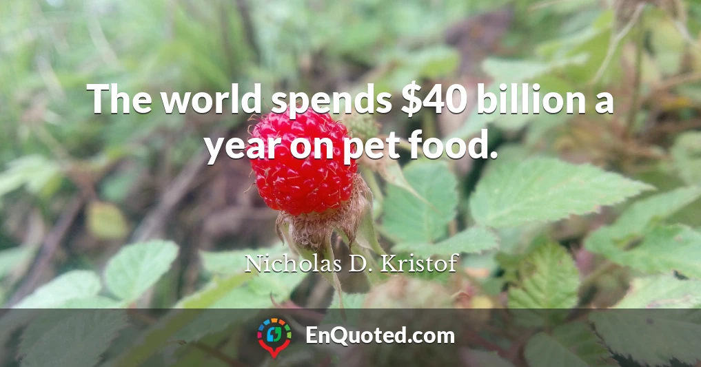 The world spends $40 billion a year on pet food.