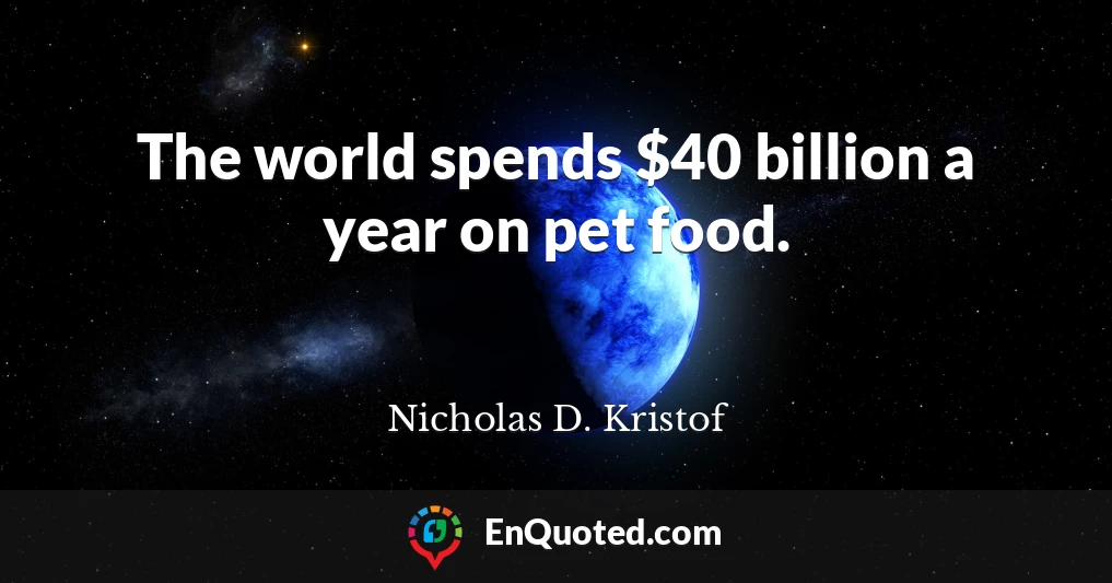 The world spends $40 billion a year on pet food.