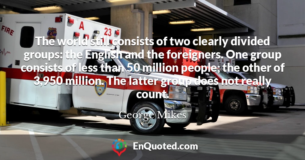 The world still consists of two clearly divided groups: the English and the foreigners. One group consists of less than 50 million people; the other of 3,950 million. The latter group does not really count.