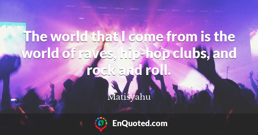 The world that I come from is the world of raves, hip-hop clubs, and rock and roll.