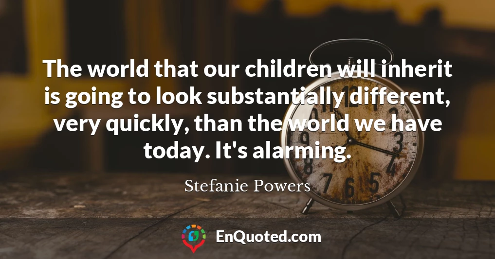 The world that our children will inherit is going to look substantially different, very quickly, than the world we have today. It's alarming.