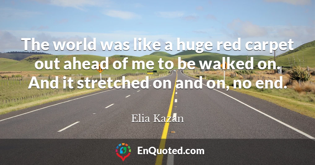 The world was like a huge red carpet out ahead of me to be walked on. And it stretched on and on, no end.