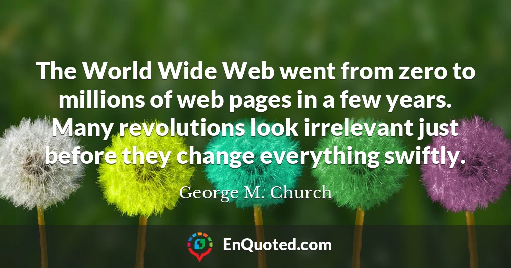 The World Wide Web went from zero to millions of web pages in a few years. Many revolutions look irrelevant just before they change everything swiftly.