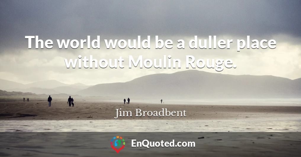 The world would be a duller place without Moulin Rouge.