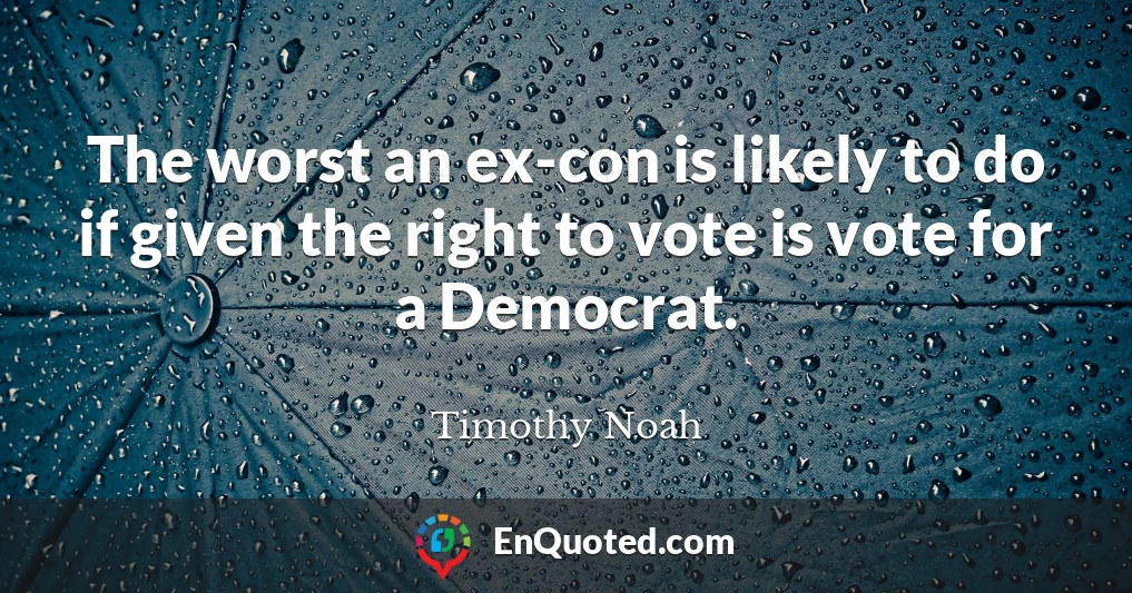 The worst an ex-con is likely to do if given the right to vote is vote for a Democrat.