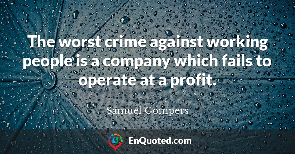 The worst crime against working people is a company which fails to operate at a profit.