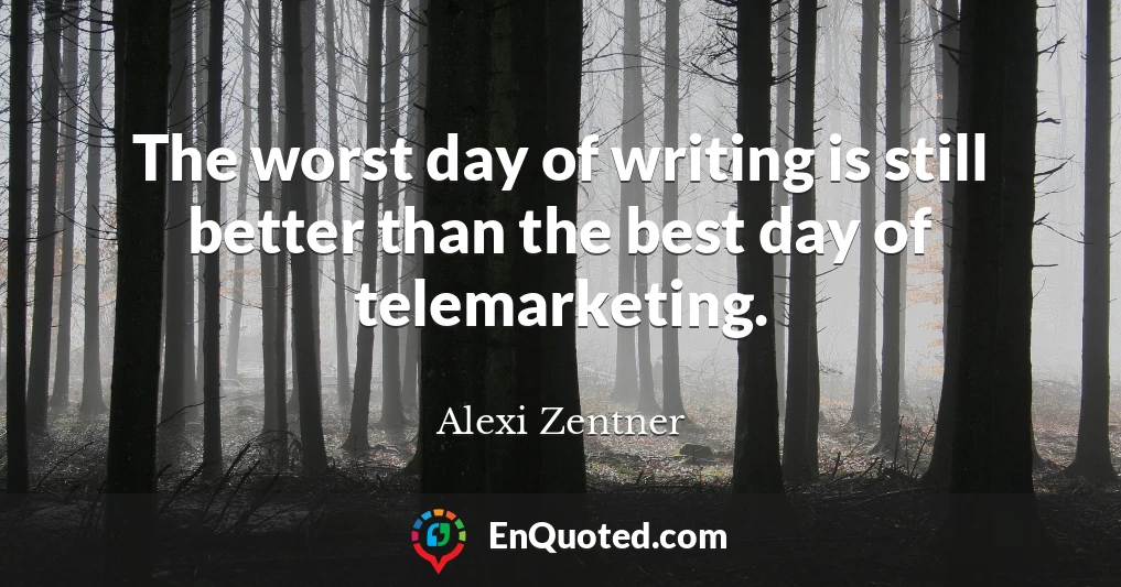The worst day of writing is still better than the best day of telemarketing.