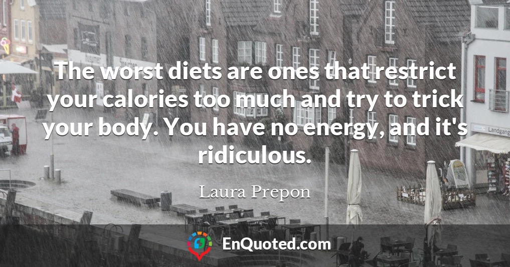 The worst diets are ones that restrict your calories too much and try to trick your body. You have no energy, and it's ridiculous.