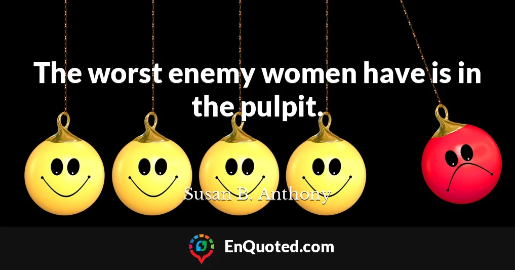 The worst enemy women have is in the pulpit.