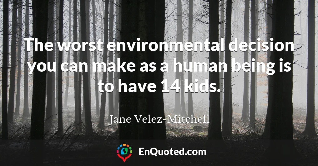 The worst environmental decision you can make as a human being is to have 14 kids.