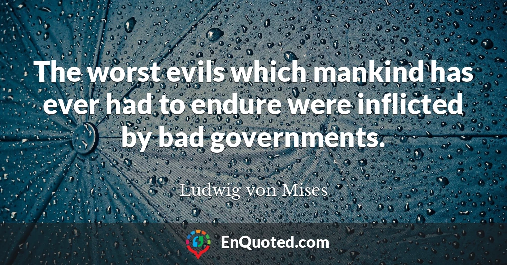 The worst evils which mankind has ever had to endure were inflicted by bad governments.