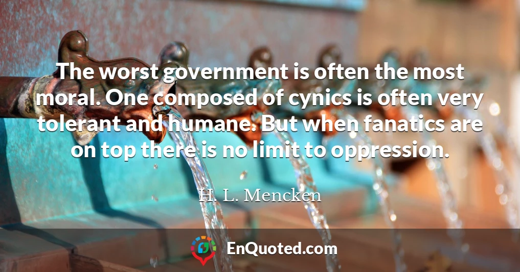 The worst government is often the most moral. One composed of cynics is often very tolerant and humane. But when fanatics are on top there is no limit to oppression.