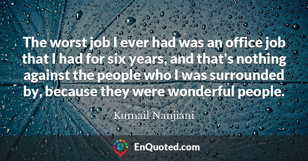 The worst job I ever had was an office job that I had for six years, and that's nothing against the people who I was surrounded by, because they were wonderful people.