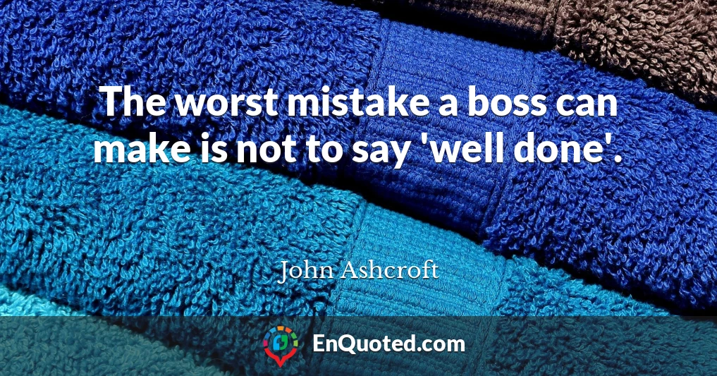 The worst mistake a boss can make is not to say 'well done'.