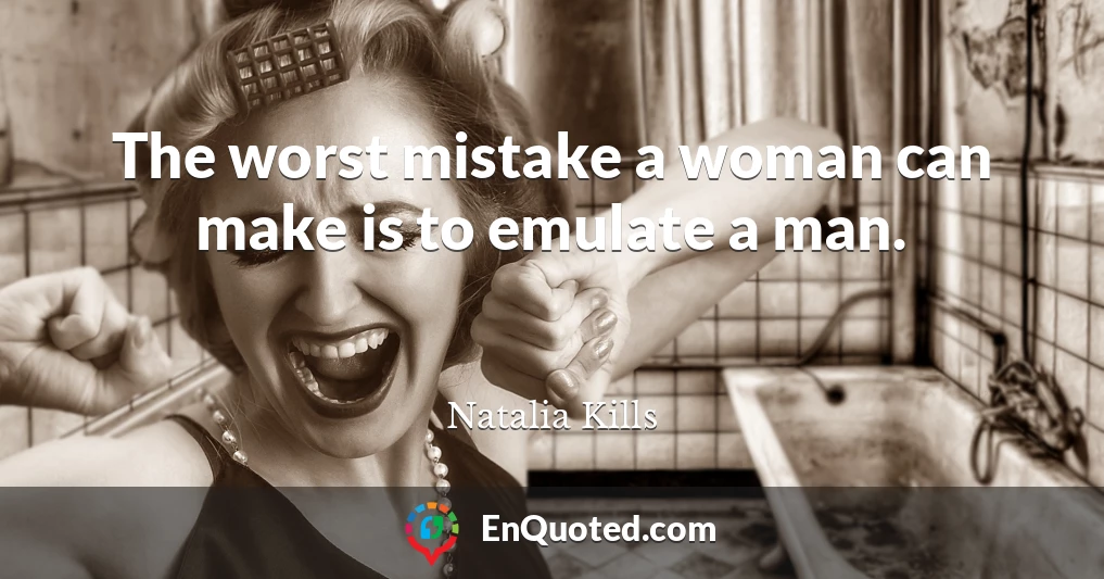 The worst mistake a woman can make is to emulate a man.