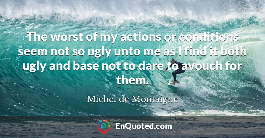 The worst of my actions or conditions seem not so ugly unto me as I find it both ugly and base not to dare to avouch for them.