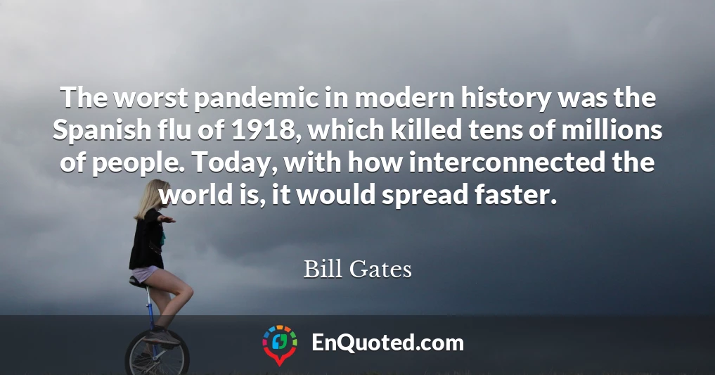 The worst pandemic in modern history was the Spanish flu of 1918, which killed tens of millions of people. Today, with how interconnected the world is, it would spread faster.