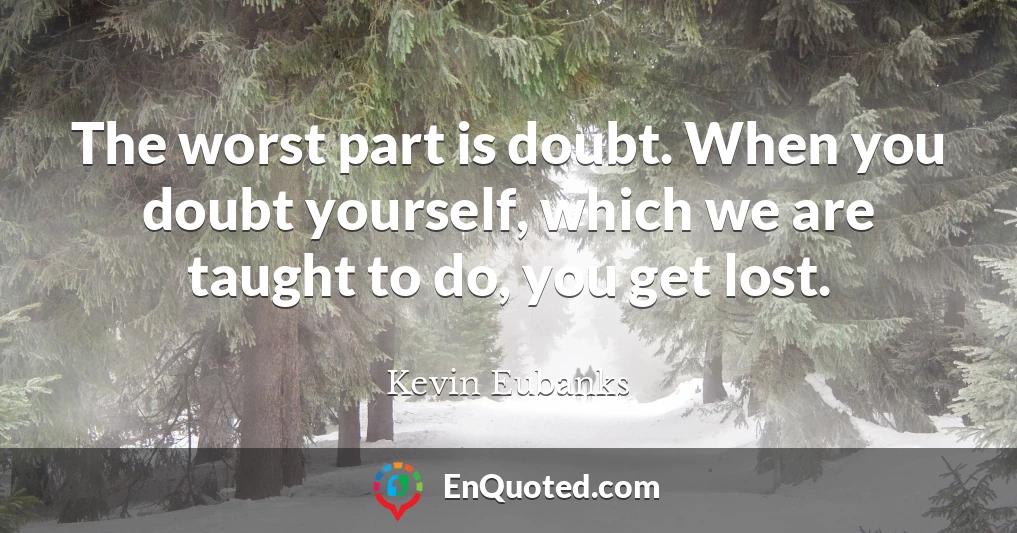 The worst part is doubt. When you doubt yourself, which we are taught to do, you get lost.
