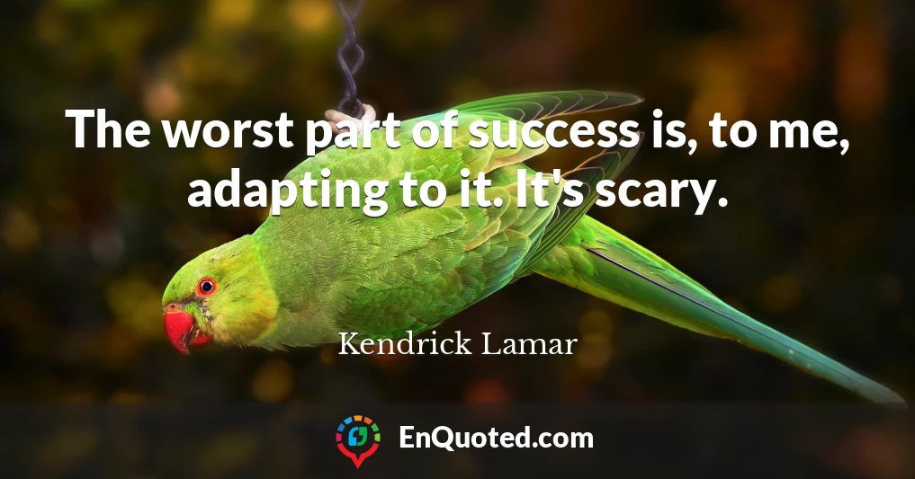 The worst part of success is, to me, adapting to it. It's scary.