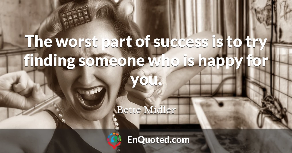 The worst part of success is to try finding someone who is happy for you.