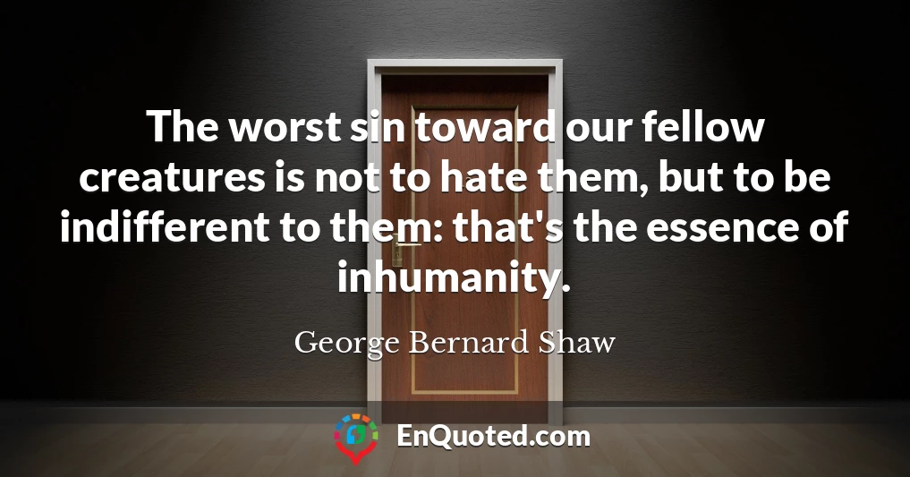 The worst sin toward our fellow creatures is not to hate them, but to be indifferent to them: that's the essence of inhumanity.